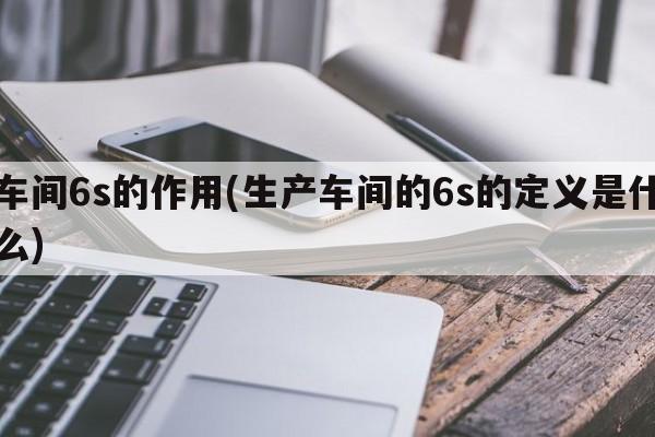 车间6s的作用(生产车间的6s的定义是什么)